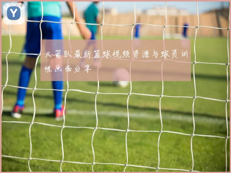 火箭队最新篮球视频资源与球员训练画面分享