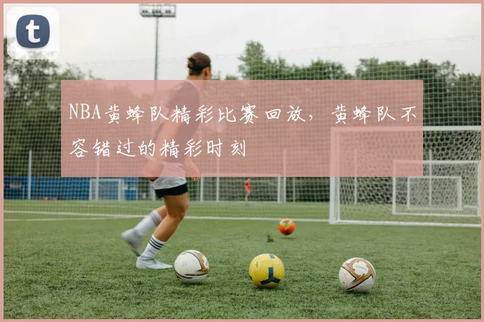 NBA黄蜂队精彩比赛回放，黄蜂队不容错过的精彩时刻