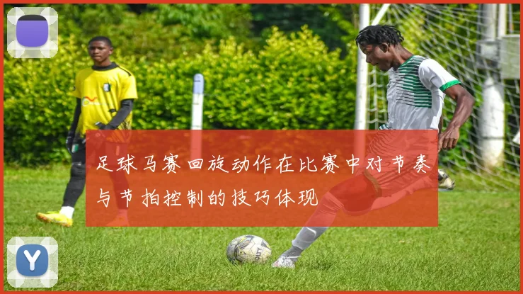 足球马赛回旋动作在比赛中对节奏与节拍控制的技巧体现
